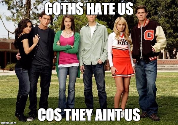 Popular Kids | GOTHS HATE US COS THEY AINT US | image tagged in popular kids | made w/ Imgflip meme maker