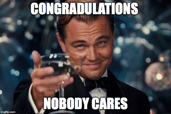 Leonardo Dicaprio Cheers Meme | CONGRADULATIONS NOBODY CARES | image tagged in memes,leonardo dicaprio cheers | made w/ Imgflip meme maker