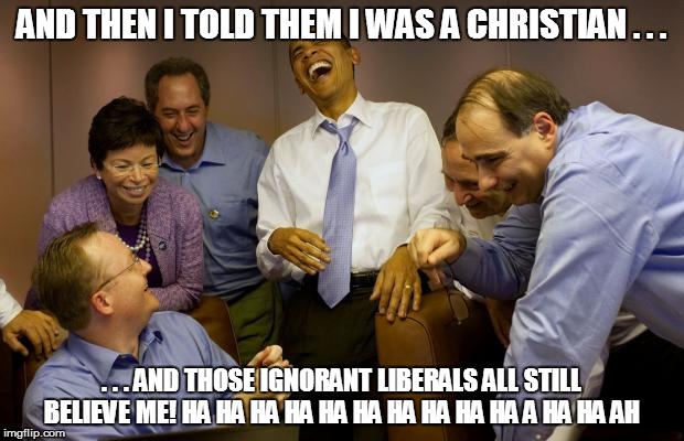 And then I said Obama | AND THEN I TOLD THEM I WAS A CHRISTIAN . . . . . . AND THOSE IGNORANT LIBERALS ALL STILL BELIEVE ME!
HA HA HA HA HA HA HA HA HA HA A HA HA A | image tagged in memes,and then i said obama | made w/ Imgflip meme maker