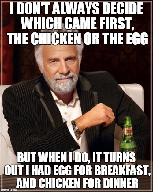 The Most Interesting Man In The World Meme | I DON'T ALWAYS DECIDE WHICH CAME FIRST, THE CHICKEN OR THE EGG BUT WHEN I DO, IT TURNS OUT I HAD EGG FOR BREAKFAST, AND CHICKEN FOR DINNER | image tagged in memes,the most interesting man in the world | made w/ Imgflip meme maker