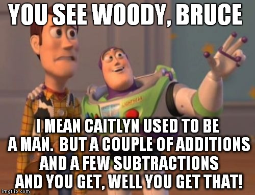 Caitlyn explained  | YOU SEE WOODY, BRUCE I MEAN CAITLYN USED TO BE A MAN.  BUT A COUPLE OF ADDITIONS AND A FEW SUBTRACTIONS AND YOU GET, WELL YOU GET THAT! | image tagged in memes,x x everywhere,sex change,transgender | made w/ Imgflip meme maker