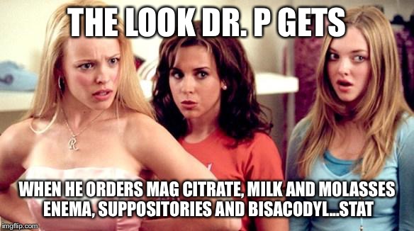 mean girls shocked | THE LOOK DR. P GETS WHEN HE ORDERS MAG CITRATE, MILK AND MOLASSES ENEMA, SUPPOSITORIES AND BISACODYL...STAT | image tagged in mean girls shocked | made w/ Imgflip meme maker