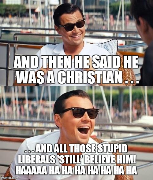 Leonardo Dicaprio Wolf Of Wall Street | AND THEN HE SAID HE WAS A CHRISTIAN . . . . . . AND ALL THOSE STUPID LIBERALS 'STILL' BELIEVE HIM! HAAAAA HA HA HA HA HA HA HA | image tagged in memes,leonardo dicaprio wolf of wall street | made w/ Imgflip meme maker