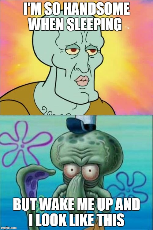 Squidward Meme | I'M SO HANDSOME WHEN SLEEPING BUT WAKE ME UP AND I LOOK LIKE THIS | image tagged in memes,squidward | made w/ Imgflip meme maker
