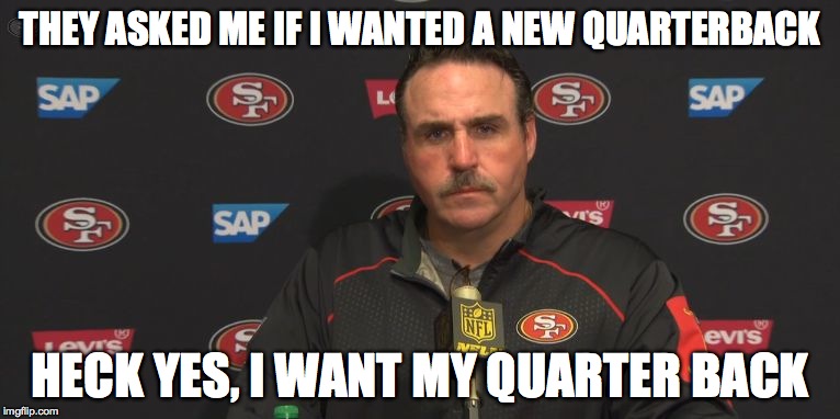Jim Tomsula | THEY ASKED ME IF I WANTED A NEW QUARTERBACK HECK YES, I WANT MY QUARTER BACK | image tagged in jim tomsula,49ers,nfl,football,jed york,press conference | made w/ Imgflip meme maker