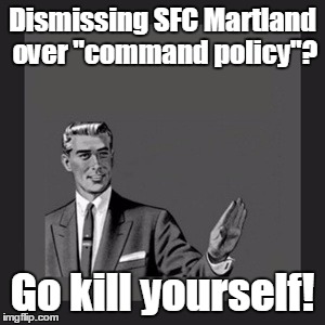 This is far more grave than you might think  | Dismissing SFC Martland over "command policy"? Go kill yourself! | image tagged in memes,kill yourself guy | made w/ Imgflip meme maker
