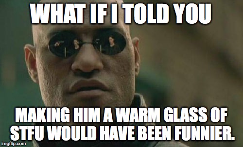 Matrix Morpheus Meme | WHAT IF I TOLD YOU MAKING HIM A WARM GLASS OF STFU WOULD HAVE BEEN FUNNIER. | image tagged in memes,matrix morpheus | made w/ Imgflip meme maker