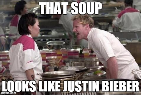 Angry Chef Gordon Ramsay | THAT SOUP LOOKS LIKE JUSTIN BIEBER | image tagged in memes,angry chef gordon ramsay | made w/ Imgflip meme maker