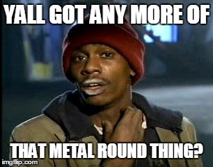 If you don't get it it's a coin
 | YALL GOT ANY MORE OF THAT METAL ROUND THING? | image tagged in memes,yall got any more of | made w/ Imgflip meme maker