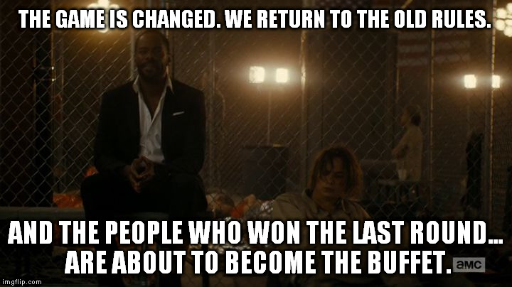 THE GAME IS CHANGED. WE RETURN TO THE OLD RULES. AND THE PEOPLE WHO WON THE LAST ROUND... ARE ABOUT TO BECOME THE BUFFET. | image tagged in old rules fear the walking dead strand | made w/ Imgflip meme maker