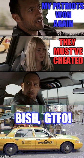 Rock Taxi get out! | MY PATRIOTS WON AGAIN THEY MUST'VE CHEATED BISH,  GTFO! | image tagged in rock taxi get out | made w/ Imgflip meme maker
