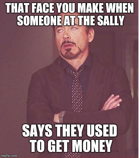 Face You Make Robert Downey Jr Meme | THAT FACE YOU MAKE WHEN SOMEONE AT THE SALLY SAYS THEY USED TO GET MONEY | image tagged in memes,face you make robert downey jr | made w/ Imgflip meme maker