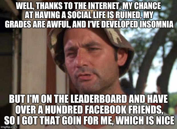 So I Got That Goin For Me Which Is Nice | WELL, THANKS TO THE INTERNET, MY CHANCE AT HAVING A SOCIAL LIFE IS RUINED, MY GRADES ARE AWFUL, AND I'VE DEVELOPED INSOMNIA BUT I'M ON THE L | image tagged in memes,so i got that goin for me which is nice,internet,leaderboard,imgflip,facebook | made w/ Imgflip meme maker