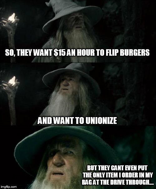 Confused Gandalf | SO, THEY WANT $15 AN HOUR TO FLIP BURGERS AND WANT TO UNIONIZE BUT THEY CANT EVEN PUT THE ONLY ITEM I ORDER IN MY BAG AT THE DRIVE THROUGH.. | image tagged in memes,confused gandalf | made w/ Imgflip meme maker