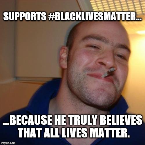 Good Guy Greg Meme | SUPPORTS #BLACKLIVESMATTER... ...BECAUSE HE TRULY BELIEVES THAT ALL LIVES MATTER. | image tagged in memes,good guy greg | made w/ Imgflip meme maker
