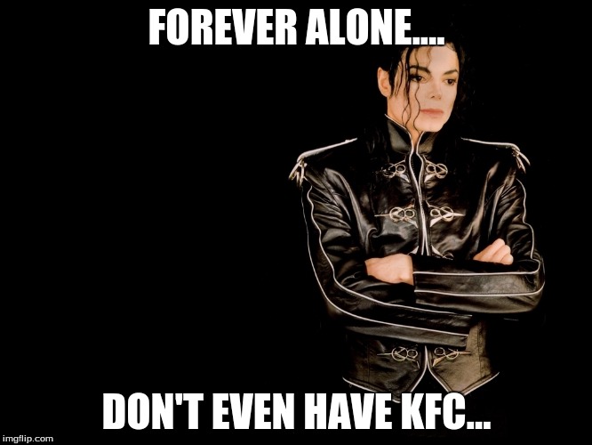 FOREVER ALONE.... DON'T EVEN HAVE KFC... | image tagged in mj,michael jackson,forever alone | made w/ Imgflip meme maker