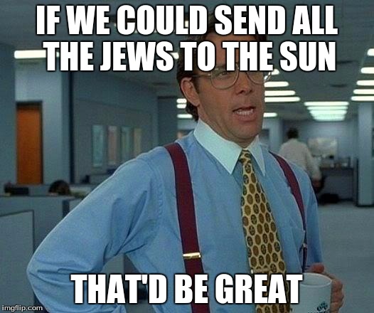That Would Be Great | IF WE COULD SEND ALL THE JEWS TO THE SUN THAT'D BE GREAT | image tagged in memes,that would be great | made w/ Imgflip meme maker