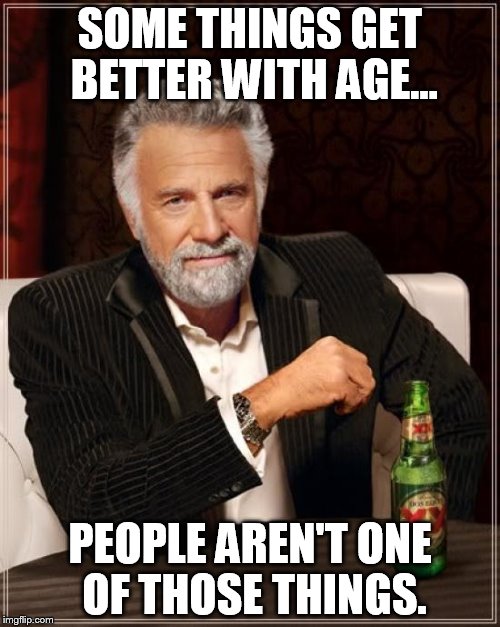 The Most Interesting Man In The World Meme | SOME THINGS GET BETTER WITH AGE... PEOPLE AREN'T ONE OF THOSE THINGS. | image tagged in memes,the most interesting man in the world | made w/ Imgflip meme maker