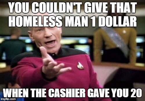 Picard Wtf Meme | YOU COULDN'T GIVE THAT HOMELESS MAN 1 DOLLAR WHEN THE CASHIER GAVE YOU 20 | image tagged in memes,picard wtf | made w/ Imgflip meme maker