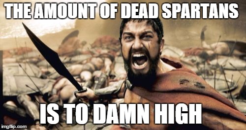 Sparta Leonidas Meme | THE AMOUNT OF DEAD SPARTANS IS TO DAMN HIGH | image tagged in memes,sparta leonidas | made w/ Imgflip meme maker