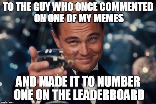 Leonardo Dicaprio Cheers | TO THE GUY WHO ONCE COMMENTED ON ONE OF MY MEMES AND MADE IT TO NUMBER ONE ON THE LEADERBOARD | image tagged in memes,leonardo dicaprio cheers | made w/ Imgflip meme maker