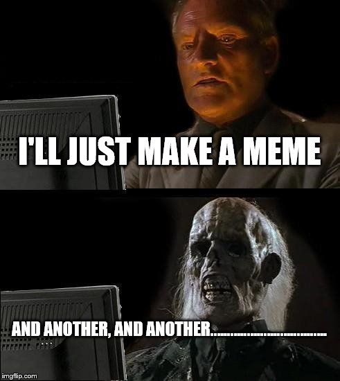 I'll Just Wait Here | I'LL JUST MAKE A MEME AND ANOTHER, AND ANOTHER................................... | image tagged in memes,ill just wait here | made w/ Imgflip meme maker
