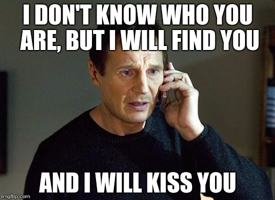 When you find someone who is as obsessed over a fandom as you are | I DON'T KNOW WHO YOU ARE, BUT I WILL FIND YOU AND I WILL KISS YOU | image tagged in i will find you and i will kill you,fandom | made w/ Imgflip meme maker