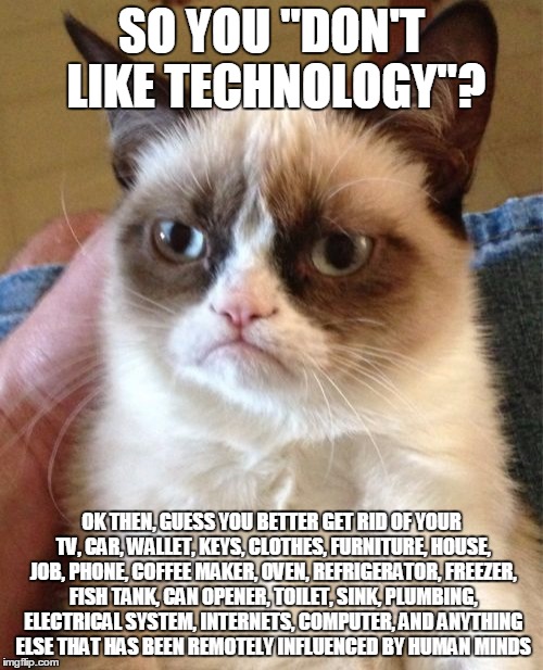 Grumpy Cat Meme | SO YOU "DON'T LIKE TECHNOLOGY"? OK THEN, GUESS YOU BETTER GET RID OF YOUR TV, CAR, WALLET, KEYS, CLOTHES, FURNITURE, HOUSE, JOB, PHONE, COFF | image tagged in memes,grumpy cat | made w/ Imgflip meme maker