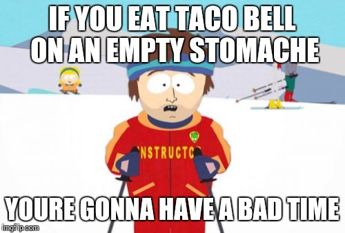 Super Cool Ski Instructor Meme | IF YOU EAT TACO BELL ON AN EMPTY STOMACHE YOURE GONNA HAVE A BAD TIME | image tagged in memes,super cool ski instructor | made w/ Imgflip meme maker