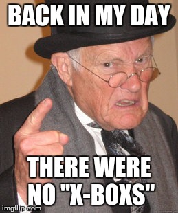 Back In My Day | BACK IN MY DAY THERE WERE NO "X-BOXS" | image tagged in memes,back in my day | made w/ Imgflip meme maker