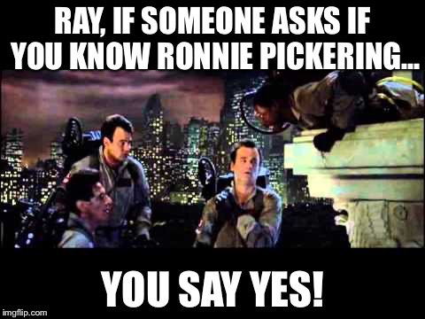 Ghostbusters | RAY, IF SOMEONE ASKS IF YOU KNOW RONNIE PICKERING... YOU SAY YES! | image tagged in ghostbusters | made w/ Imgflip meme maker