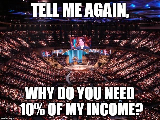 Helping those in need... | TELL ME AGAIN, WHY DO YOU NEED 10% OF MY INCOME? | image tagged in megachurch,money,memes | made w/ Imgflip meme maker