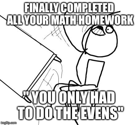 Table Flip Guy Meme | FINALLY COMPLETED ALL YOUR MATH HOMEWORK " YOU ONLY HAD TO DO THE EVENS" | image tagged in memes,table flip guy | made w/ Imgflip meme maker