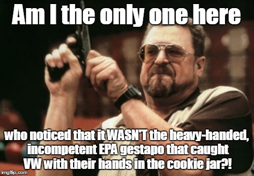 Am I The Only One Around Here Meme | Am I the only one here who noticed that it WASN'T the heavy-handed, incompetent EPA gestapo that caught VW with their hands in the cookie ja | image tagged in memes,am i the only one around here | made w/ Imgflip meme maker