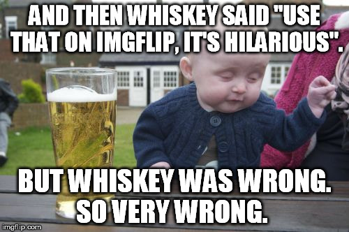Drunk Baby | AND THEN WHISKEY SAID "USE THAT ON IMGFLIP, IT'S HILARIOUS". BUT WHISKEY WAS WRONG. SO VERY WRONG. | image tagged in memes,drunk baby | made w/ Imgflip meme maker