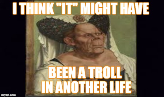 The ugliness  | I THINK "IT" MIGHT HAVE BEEN A TROLL IN ANOTHER LIFE | image tagged in so true | made w/ Imgflip meme maker