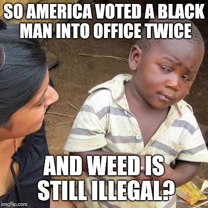 Third World Skeptical Kid Meme | SO AMERICA VOTED A BLACK MAN INTO OFFICE TWICE AND WEED IS STILL ILLEGAL? | image tagged in memes,third world skeptical kid | made w/ Imgflip meme maker