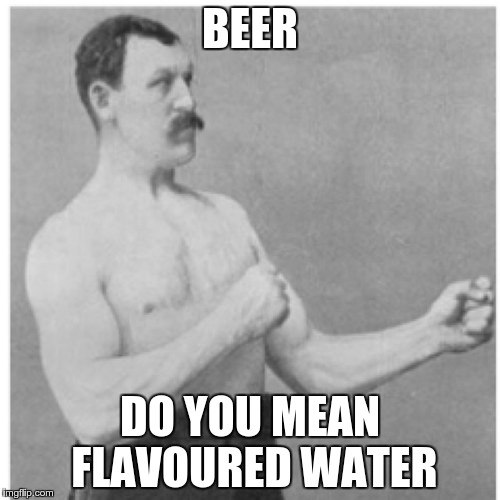 Overly Manly Man Meme | BEER DO YOU MEAN FLAVOURED WATER | image tagged in memes,overly manly man | made w/ Imgflip meme maker