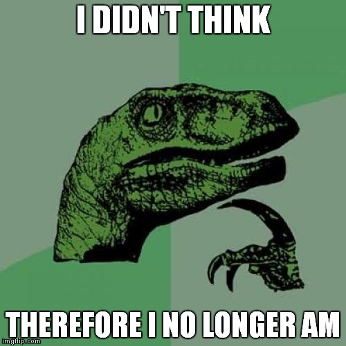 something to think about | I DIDN'T THINK THEREFORE I NO LONGER AM | image tagged in memes,philosoraptor,the thinker,thinker | made w/ Imgflip meme maker