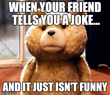 TED | WHEN YOUR FRIEND TELLS YOU A JOKE... AND IT JUST ISN'T FUNNY | image tagged in memes,ted | made w/ Imgflip meme maker