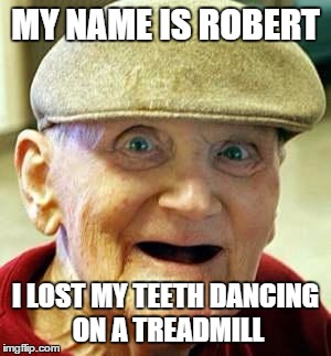 Angry old man | MY NAME IS ROBERT I LOST MY TEETH DANCING ON A TREADMILL | image tagged in angry old man | made w/ Imgflip meme maker