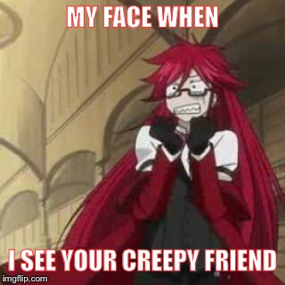 MY FACE WHEN I SEE YOUR CREEPY FRIEND | image tagged in grell sutcliff,creepy friend,face,my face,horror | made w/ Imgflip meme maker