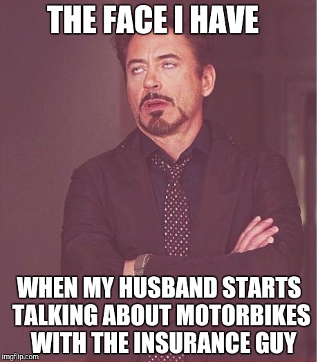 Face You Make Robert Downey Jr Meme | THE FACE I HAVE WHEN MY HUSBAND STARTS TALKING ABOUT MOTORBIKES  WITH THE INSURANCE GUY | image tagged in memes,face you make robert downey jr | made w/ Imgflip meme maker