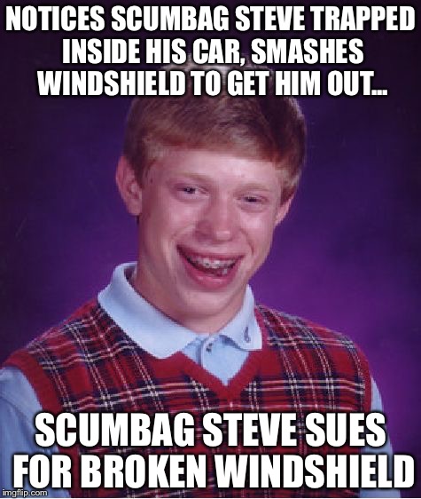 Bad Luck Brian | NOTICES SCUMBAG STEVE TRAPPED INSIDE HIS CAR, SMASHES WINDSHIELD TO GET HIM OUT... SCUMBAG STEVE SUES FOR BROKEN WINDSHIELD | image tagged in memes,bad luck brian | made w/ Imgflip meme maker