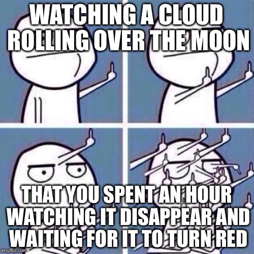 Middle Finger | WATCHING A CLOUD ROLLING OVER THE MOON THAT YOU SPENT AN HOUR WATCHING IT DISAPPEAR AND WAITING FOR IT TO TURN RED | image tagged in middle finger | made w/ Imgflip meme maker