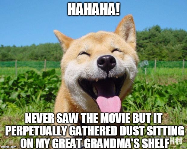 Happy Dog | HAHAHA! NEVER SAW THE MOVIE BUT IT PERPETUALLY GATHERED DUST SITTING ON MY GREAT GRANDMA'S SHELF | image tagged in happy dog | made w/ Imgflip meme maker