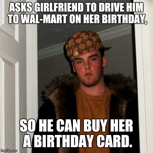 Scumbag Steve | ASKS GIRLFRIEND TO DRIVE HIM TO WAL-MART ON HER BIRTHDAY, SO HE CAN BUY HER A BIRTHDAY CARD. | image tagged in memes,scumbag steve | made w/ Imgflip meme maker