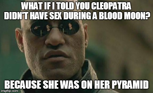 Matrix Morpheus Meme | WHAT IF I TOLD YOU CLEOPATRA DIDN'T HAVE SEX DURING A BLOOD MOON? BECAUSE SHE WAS ON HER PYRAMID | image tagged in memes,matrix morpheus | made w/ Imgflip meme maker