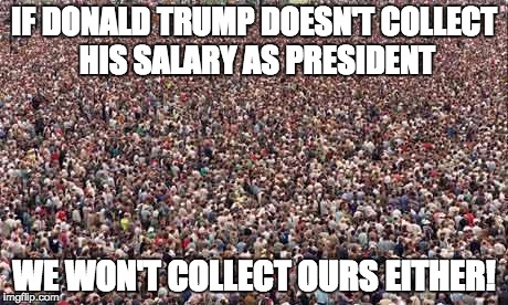HUGEcrowd | IF DONALD TRUMP DOESN'T COLLECT HIS SALARY AS PRESIDENT WE WON'T COLLECT OURS EITHER! | image tagged in hugecrowd | made w/ Imgflip meme maker