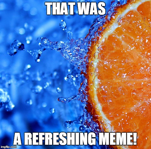 THAT WAS A REFRESHING MEME! | made w/ Imgflip meme maker